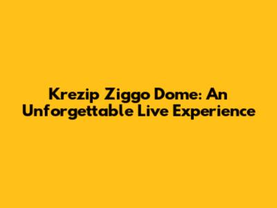 Krezip Ziggo Dome: An Unforgettable Live Experience