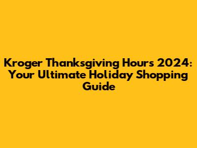 Kroger Thanksgiving Hours 2024: Your Ultimate Holiday Shopping Guide