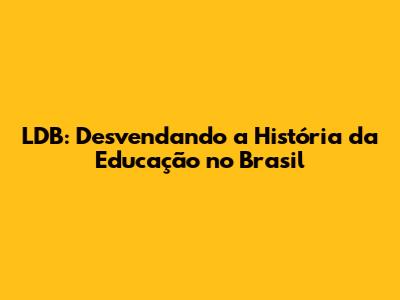 LDB: Desvendando a História da Educação no Brasil