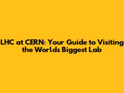 LHC at CERN: Your Guide to Visiting the World's Biggest Lab