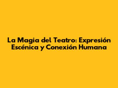 La Magia del Teatro: Expresión Escénica y Conexión Humana