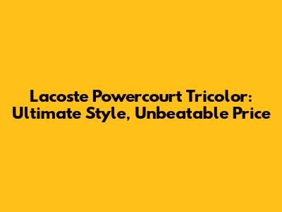 Lacoste Powercourt Tricolor: Ultimate Style, Unbeatable Price