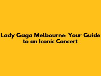 Lady Gaga Melbourne: Your Guide to an Iconic Concert