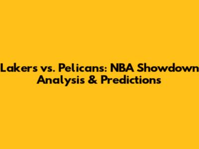 Lakers vs. Pelicans: NBA Showdown Analysis & Predictions