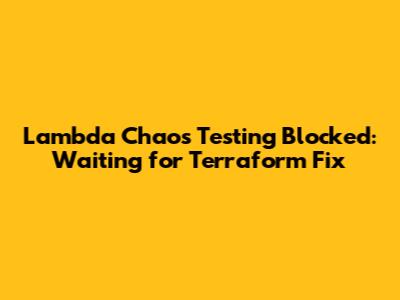 Lambda Chaos Testing Blocked: Waiting for Terraform Fix