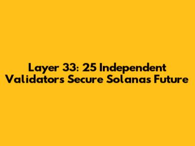 Layer 33: 25 Independent Validators Secure Solana's Future