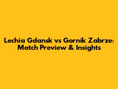 Lechia Gdansk vs Gornik Zabrze: Match Preview & Insights