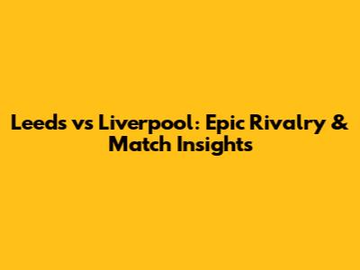 Leeds vs Liverpool: Epic Rivalry & Match Insights
