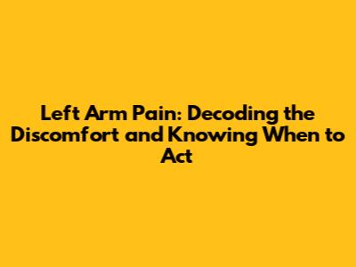 Left Arm Pain: Decoding the Discomfort and Knowing When to Act