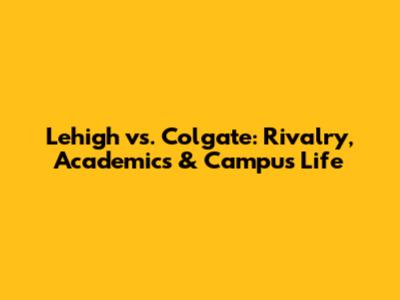 Lehigh vs. Colgate: Rivalry, Academics & Campus Life