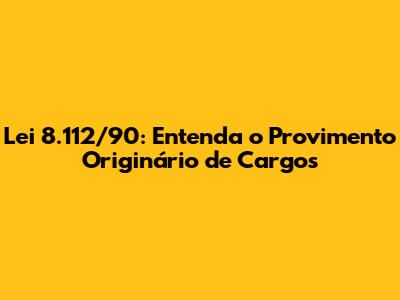 Lei 8.112/90: Entenda o Provimento Originário de Cargos