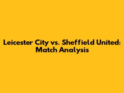Leicester City vs. Sheffield United: Match Analysis