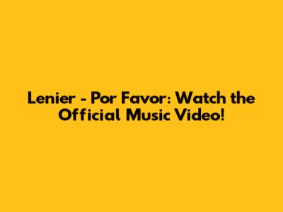 Lenier - Por Favor: Watch the Official Music Video!