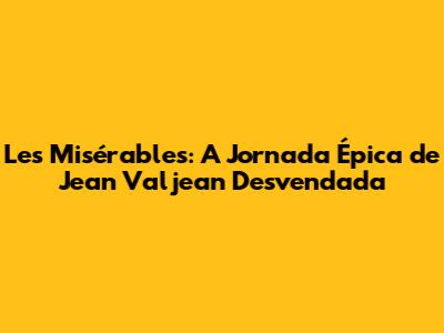 Les Misérables: A Jornada Épica de Jean Valjean Desvendada