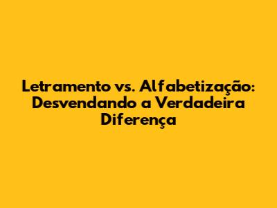 Letramento vs. Alfabetização: Desvendando a Verdadeira Diferença