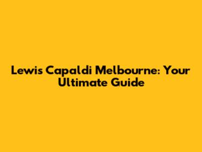 Lewis Capaldi Melbourne: Your Ultimate Guide