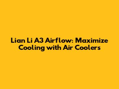 Lian Li A3 Airflow: Maximize Cooling with Air Coolers