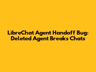 LibreChat Agent Handoff Bug: Deleted Agent Breaks Chats
