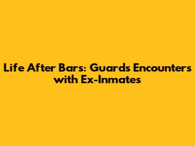 Life After Bars: Guards' Encounters with Ex-Inmates