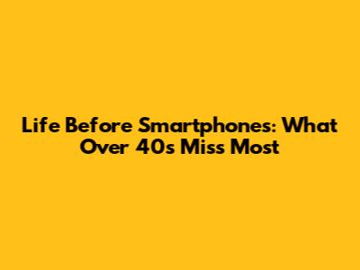 Life Before Smartphones: What Over 40s Miss Most