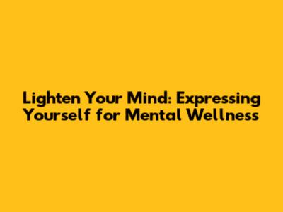Lighten Your Mind: Expressing Yourself for Mental Wellness
