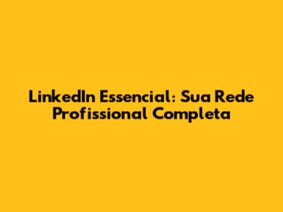 LinkedIn Essencial: Sua Rede Profissional Completa