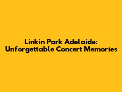 Linkin Park Adelaide: Unforgettable Concert Memories