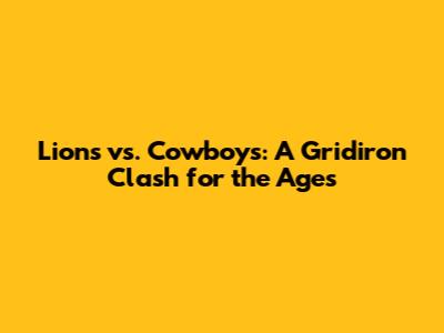 Lions vs. Cowboys: A Gridiron Clash for the Ages