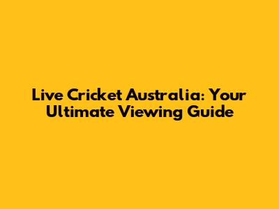 Live Cricket Australia: Your Ultimate Viewing Guide