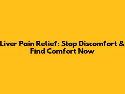 Liver Pain Relief: Stop Discomfort & Find Comfort Now