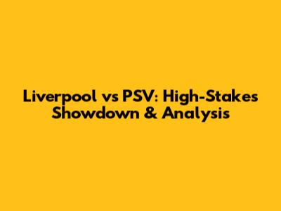 Liverpool vs PSV: High-Stakes Showdown & Analysis