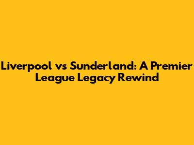 Liverpool vs Sunderland: A Premier League Legacy Rewind