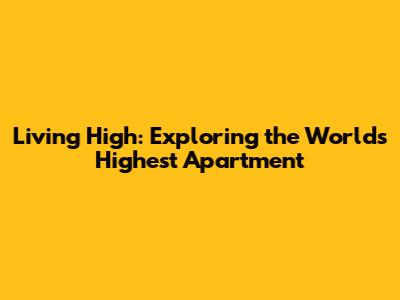 Living High: Exploring the World's Highest Apartment