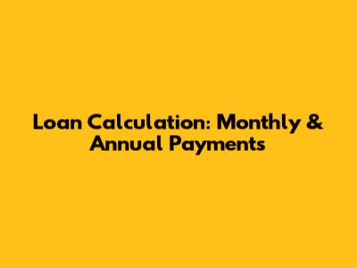 Loan Calculation: Monthly & Annual Payments
