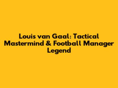 Louis van Gaal: Tactical Mastermind & Football Manager Legend