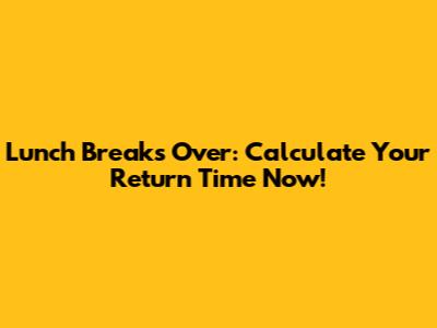 Lunch Break's Over: Calculate Your Return Time Now!