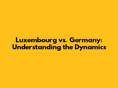 Luxembourg vs. Germany: Understanding the Dynamics