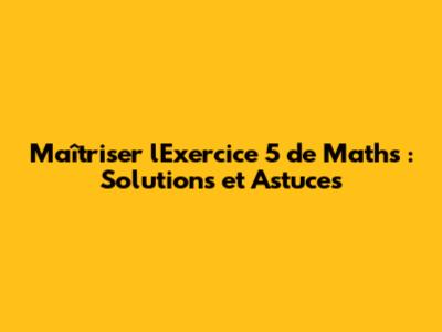 Maîtriser l'Exercice 5 de Maths : Solutions et Astuces