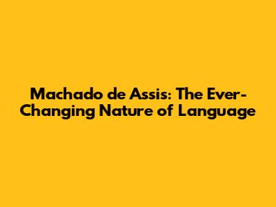 Machado de Assis: The Ever-Changing Nature of Language