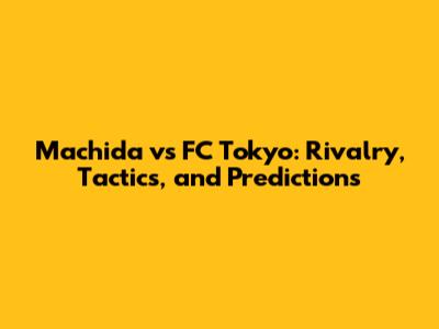 Machida vs FC Tokyo: Rivalry, Tactics, and Predictions