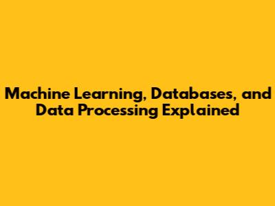 Machine Learning, Databases, and Data Processing Explained