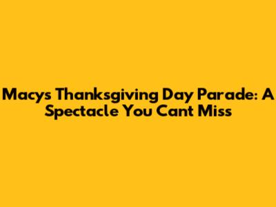 Macy's Thanksgiving Day Parade: A Spectacle You Can't Miss