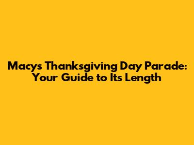 Macy's Thanksgiving Day Parade: Your Guide to Its Length