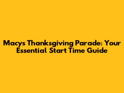 Macy's Thanksgiving Parade: Your Essential Start Time Guide