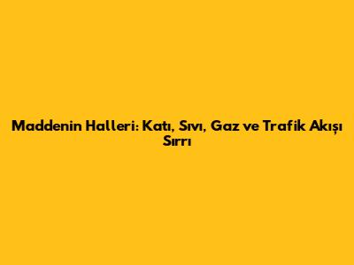 Maddenin Halleri: Katı, Sıvı, Gaz ve Trafik Akışı Sırrı