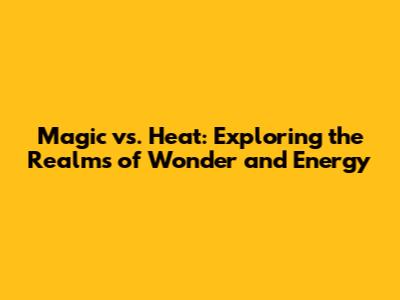 Magic vs. Heat: Exploring the Realms of Wonder and Energy