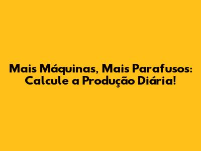 Mais Máquinas, Mais Parafusos: Calcule a Produção Diária!