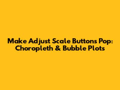Make 'Adjust Scale' Buttons Pop: Choropleth & Bubble Plots