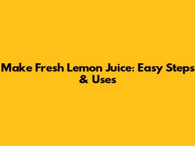 Make Fresh Lemon Juice: Easy Steps & Uses