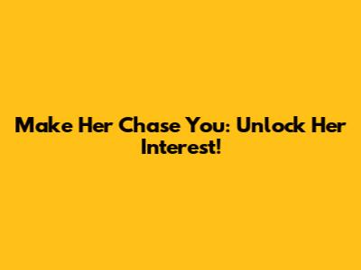Make Her Chase You: Unlock Her Interest!